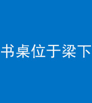 广东阴阳风水化煞一百四十九——书桌位于梁下
