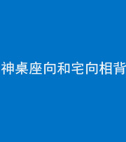 广东阴阳风水化煞一百六十八——神桌座向和宅向相背